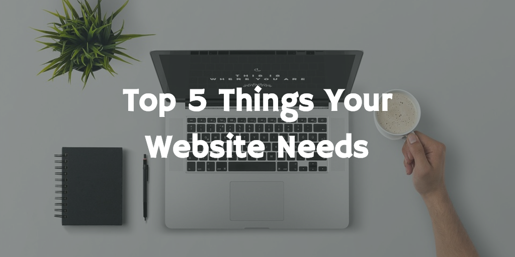 Top Five Things Your Website Needs